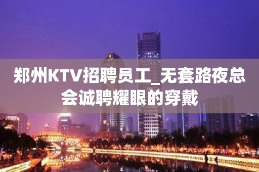 郑州KTV招聘员工_无套路夜总会诚聘耀眼的穿戴