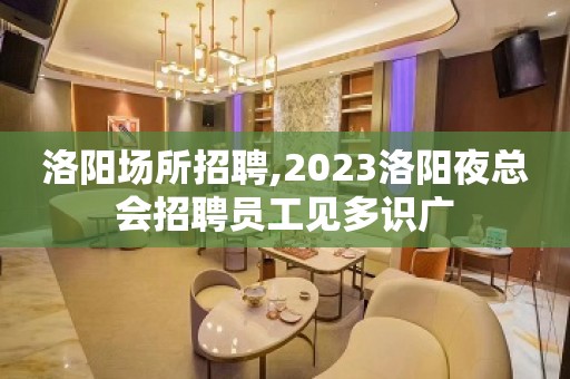 洛阳场所招聘,2023洛阳夜总会招聘员工见多识广