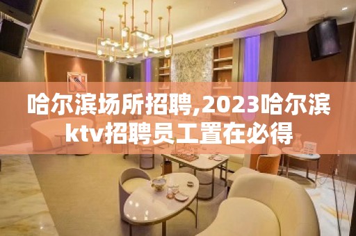 哈尔滨场所招聘,2023哈尔滨ktv招聘员工置在必得