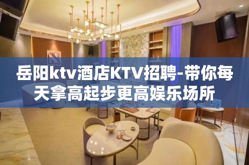 岳阳ktv酒店KTV招聘-带你每天拿高起步更高娱乐场所