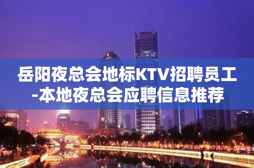 岳阳夜总会地标KTV招聘员工-本地夜总会应聘信息推荐