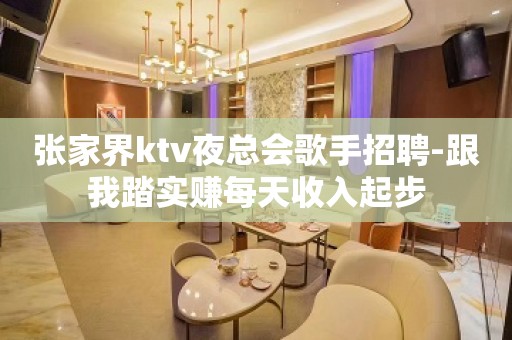 张家界ktv夜总会歌手招聘-跟我踏实赚每天收入起步