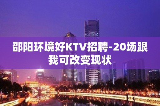 邵阳环境好KTV招聘-20场跟我可改变现状