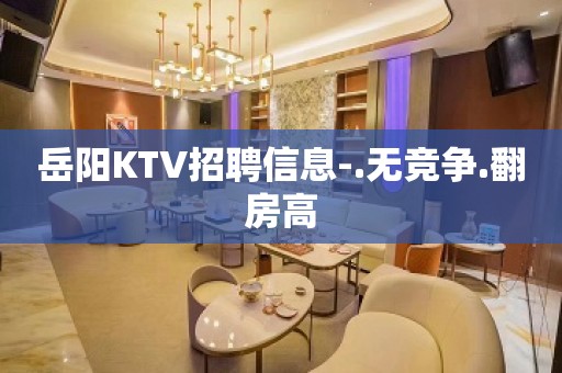 岳阳KTV招聘信息-.无竞争.翻房高