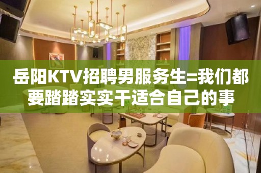 岳阳KTV招聘男服务生=我们都要踏踏实实干适合自己的事