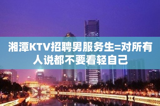 湘潭KTV招聘男服务生=对所有人说都不要看轻自己