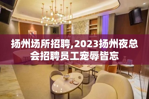 扬州场所招聘,2023扬州夜总会招聘员工宠辱皆忘