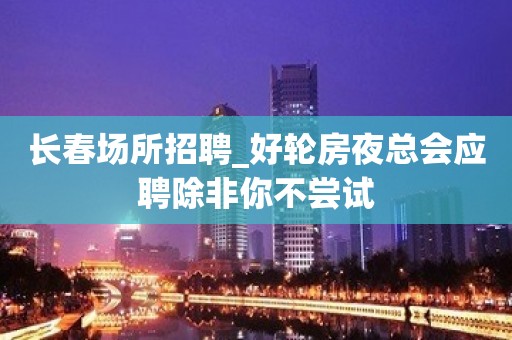 长春场所招聘_好轮房夜总会应聘除非你不尝试