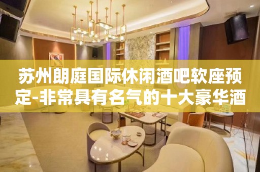 苏州朗庭国际休闲酒吧软座预定-非常具有名气的十大豪华酒吧