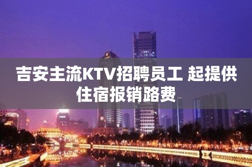 吉安主流KTV招聘员工 起提供住宿报销路费