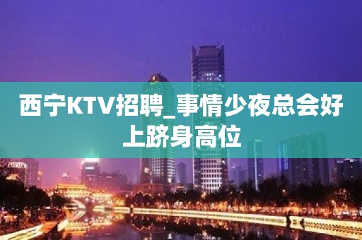 西宁KTV招聘_事情少夜总会好上跻身高位