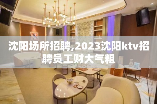 沈阳场所招聘,2023沈阳ktv招聘员工财大气粗