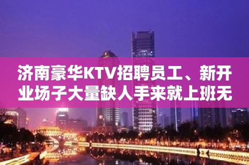 济南豪华KTV招聘员工、新开业场子大量缺人手来就上班无压力