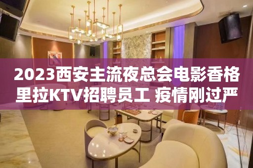 2023西安主流夜总会电影香格里拉KTV招聘员工 疫情刚过严重缺人