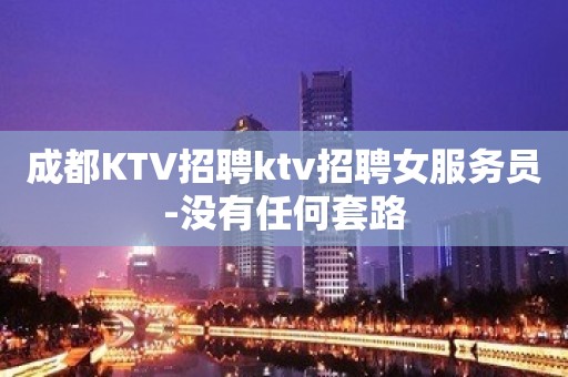 成都KTV招聘ktv招聘女服务员-没有任何套路