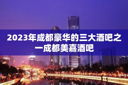 2023年成都豪华的三大酒吧之一成都美嘉酒吧