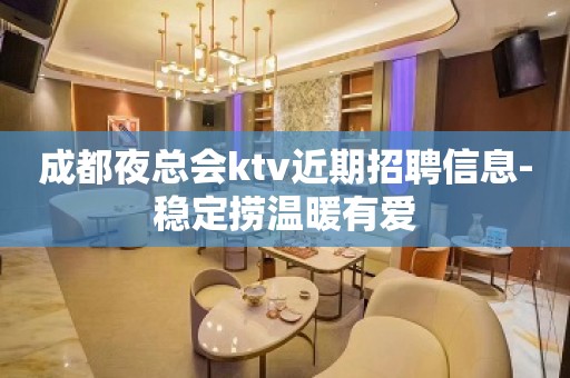 成都夜总会ktv近期招聘信息-稳定捞温暖有爱