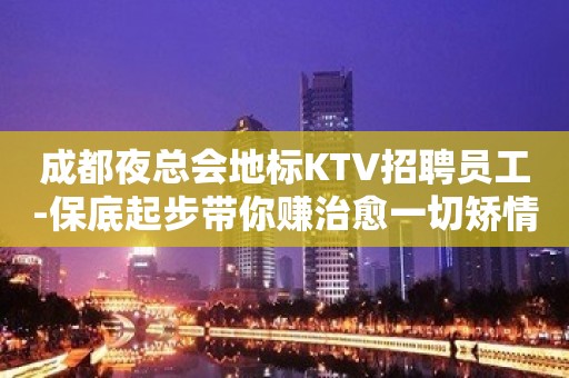 成都夜总会地标KTV招聘员工-保底起步带你赚治愈一切矫情