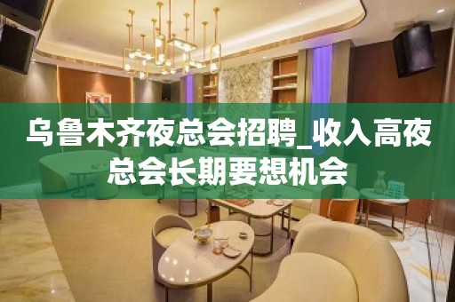 乌鲁木齐夜总会招聘_收入高夜总会长期要想机会