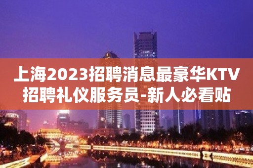 上海2023招聘消息最豪华KTV招聘礼仪服务员-新人必看贴