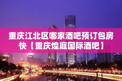 重庆江北区哪家酒吧预订包房快【重庆煌庭国际酒吧】