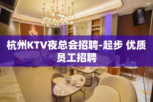 杭州KTV夜总会招聘-起步 优质员工招聘