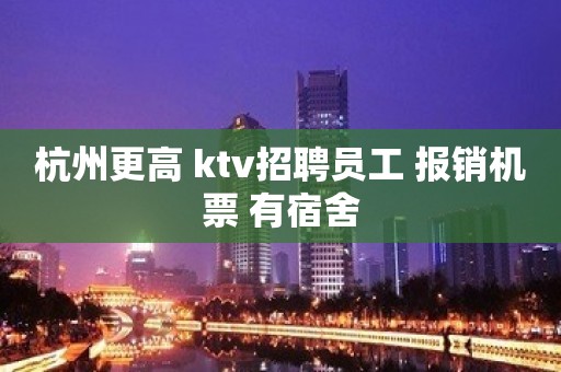 杭州更高 ktv招聘员工 报销机票 有宿舍