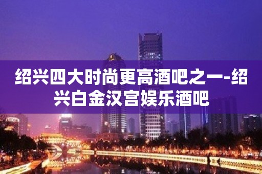 绍兴四大时尚更高酒吧之一-绍兴白金汉宫娱乐酒吧