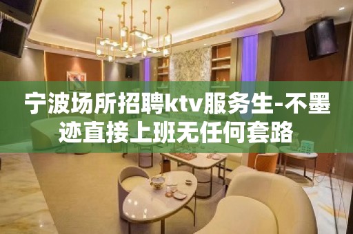 宁波场所招聘ktv服务生-不墨迹直接上班无任何套路