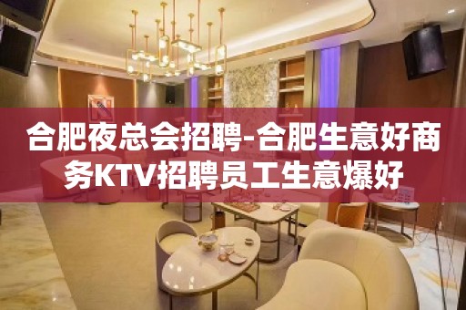 合肥夜总会招聘-合肥生意好商务KTV招聘员工生意爆好