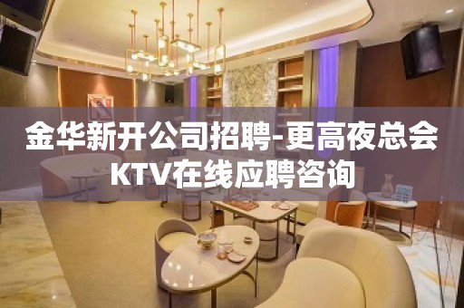 金华新开公司招聘-更高夜总会KTV在线应聘咨询