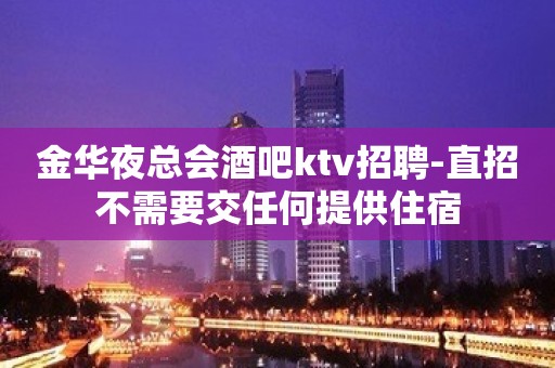 金华夜总会酒吧ktv招聘-直招不需要交任何提供住宿