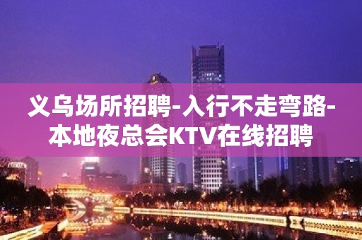 义乌场所招聘-入行不走弯路-本地夜总会KTV在线招聘