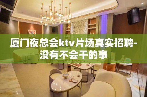 厦门夜总会ktv片场真实招聘-没有不会干的事