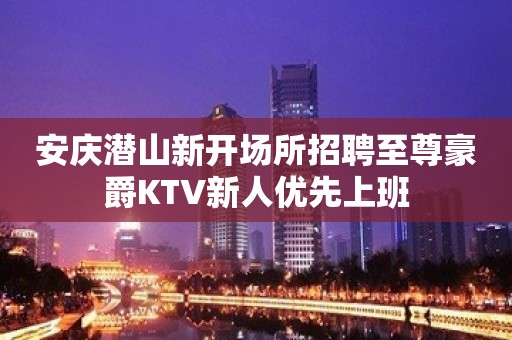 安庆潜山新开场所招聘至尊豪爵KTV新人优先上班