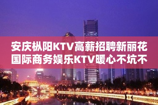 安庆枞阳KTV高薪招聘新丽花国际商务娱乐KTV暖心不坑不骗