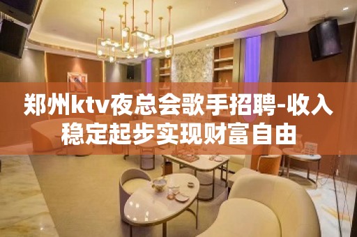 郑州ktv夜总会歌手招聘-收入稳定起步实现财富自由