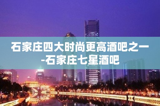 石家庄四大时尚更高酒吧之一-石家庄七星酒吧