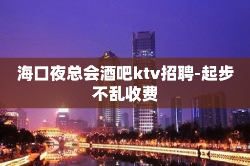 海口夜总会酒吧ktv招聘-起步不乱收费