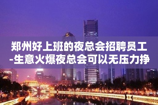 郑州好上班的夜总会招聘员工-生意火爆夜总会可以无压力挣