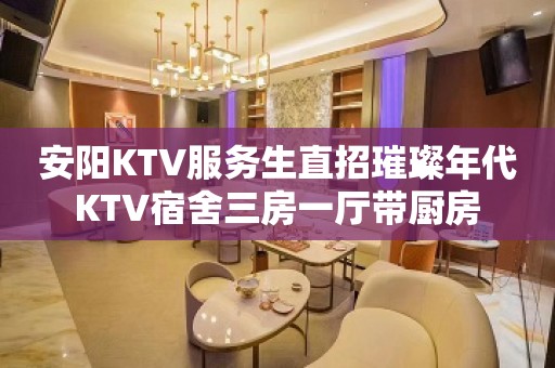 安阳KTV服务生直招璀璨年代KTV宿舍三房一厅带厨房