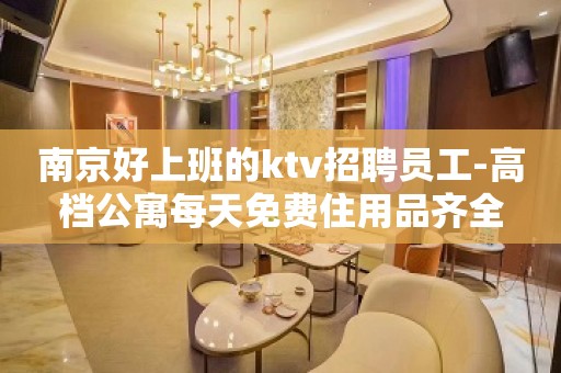 南京好上班的ktv招聘员工-高档公寓每天免费住用品齐全