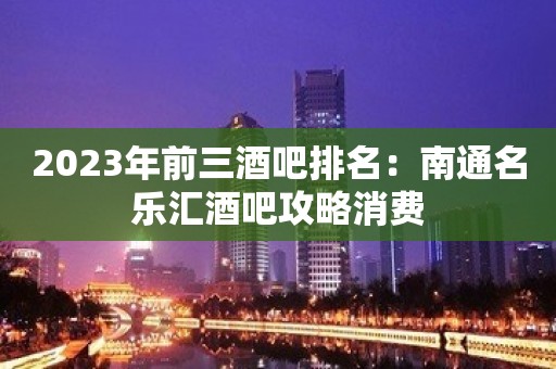 2023年前三酒吧排名：南通名乐汇酒吧攻略消费