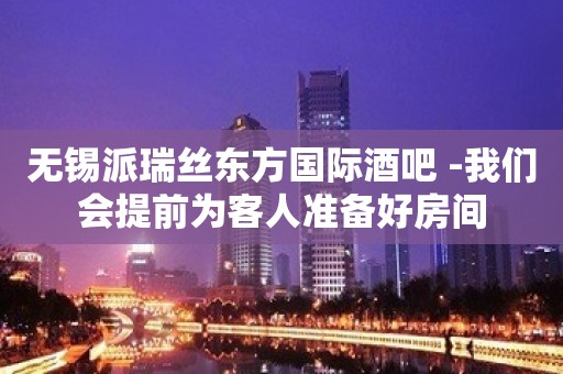 无锡派瑞丝东方国际酒吧 -我们会提前为客人准备好房间