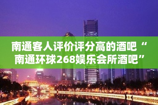 南通客人评价评分高的酒吧“南通环球268娱乐会所酒吧”