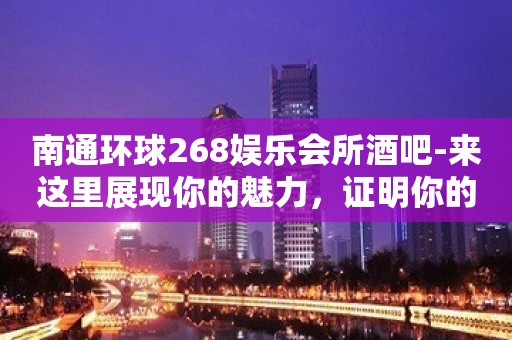 南通环球268娱乐会所酒吧-来这里展现你的魅力，证明你的实力