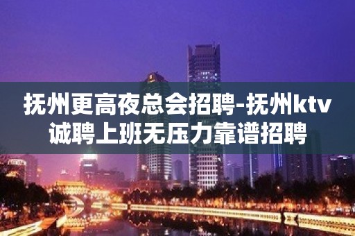 抚州更高夜总会招聘-抚州ktv诚聘上班无压力靠谱招聘