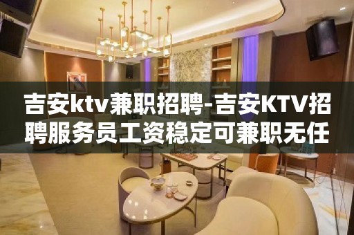 吉安ktv兼职招聘-吉安KTV招聘服务员工资稳定可兼职无任务