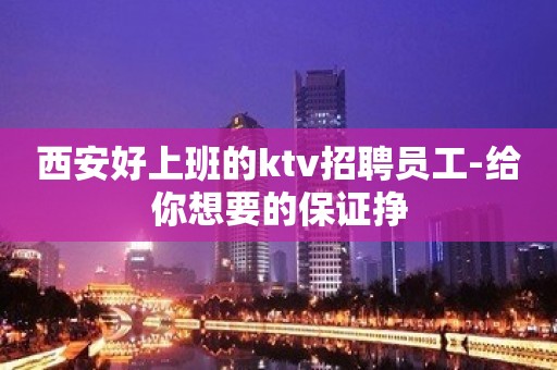 西安好上班的ktv招聘员工-给你想要的保证挣