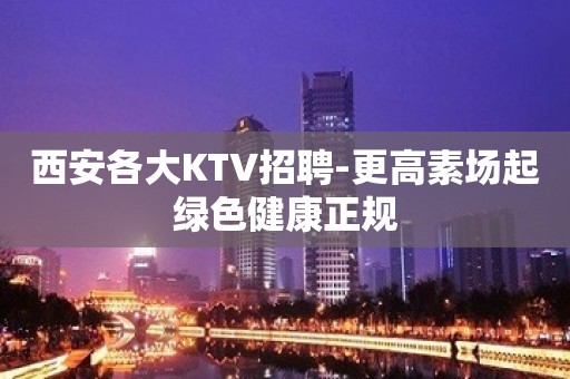 西安各大KTV招聘-更高素场起绿色健康正规